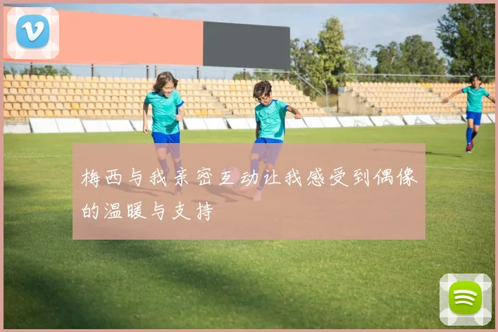 梅西与我亲密互动让我感受到偶像的温暖与支持