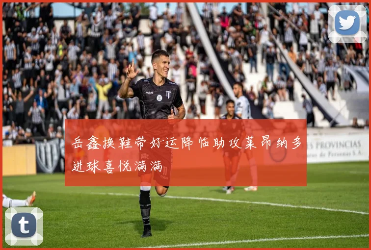 岳鑫换鞋带好运降临助攻莱昂纳多进球喜悦满满