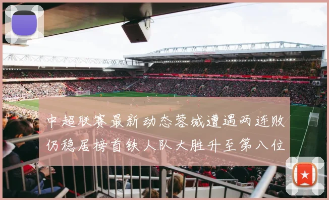 中超联赛最新动态蓉城遭遇两连败仍稳居榜首铁人队大胜升至第八位