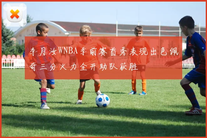 李月汝WNBA季前赛首秀表现出色佩奇三分火力全开助队获胜
