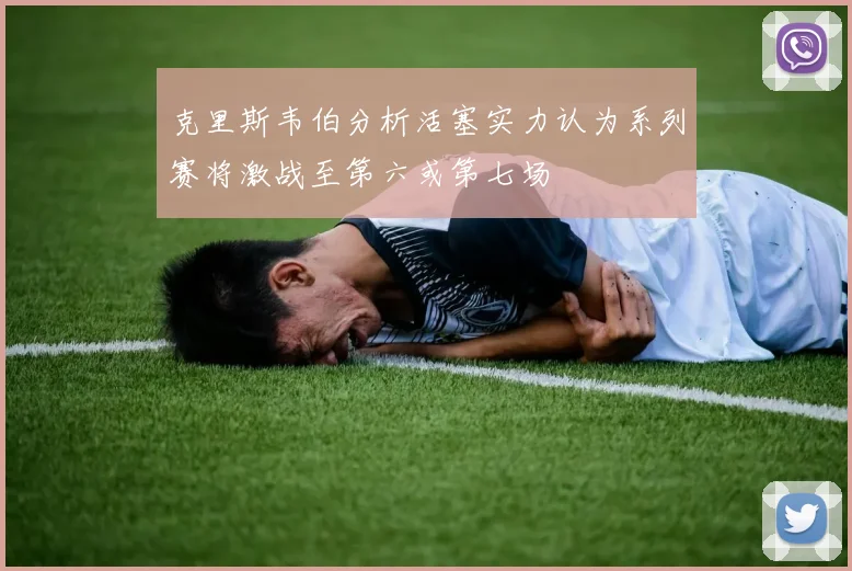 克里斯韦伯分析活塞实力认为系列赛将激战至第六或第七场