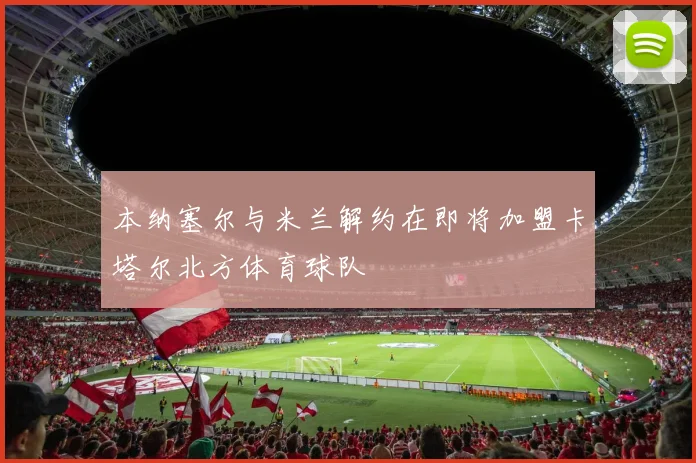 本纳塞尔与米兰解约在即将加盟卡塔尔北方体育球队