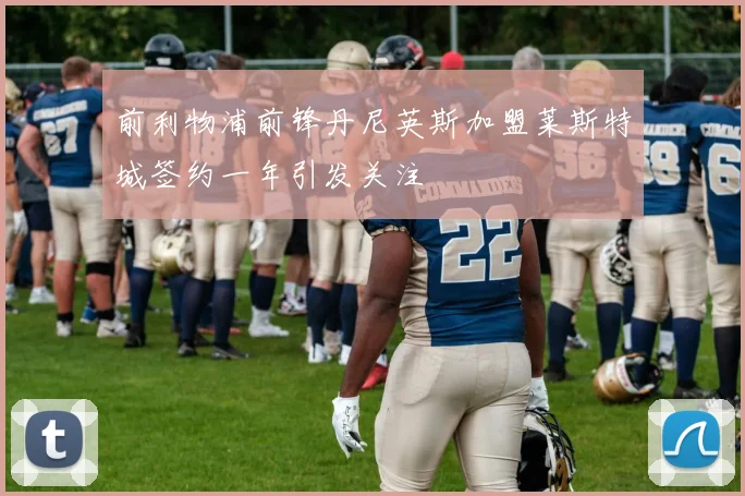 前利物浦前锋丹尼英斯加盟莱斯特城签约一年引发关注