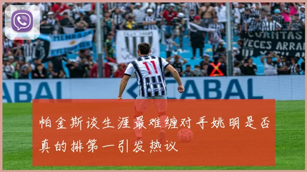 帕金斯谈生涯最难缠对手姚明是否真的排第一引发热议