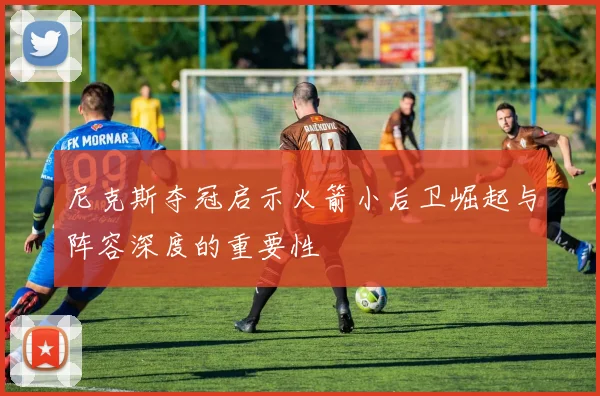 尼克斯夺冠启示火箭小后卫崛起与阵容深度的重要性
