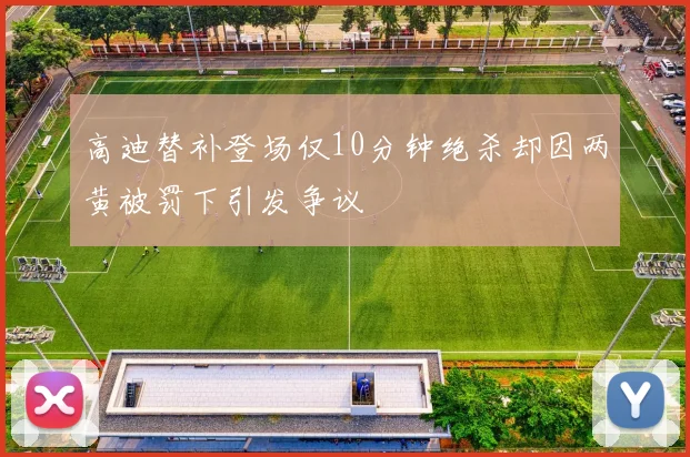 高迪替补登场仅10分钟绝杀却因两黄被罚下引发争议