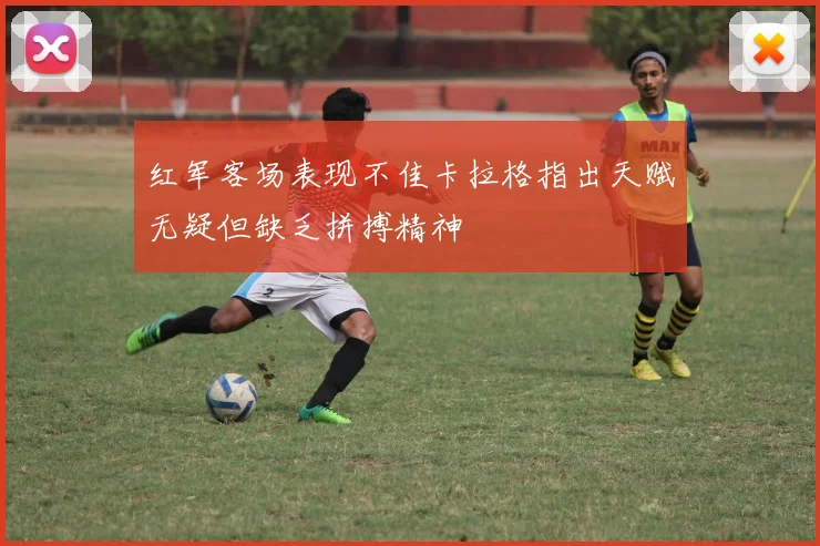 红军客场表现不佳卡拉格指出天赋无疑但缺乏拼搏精神