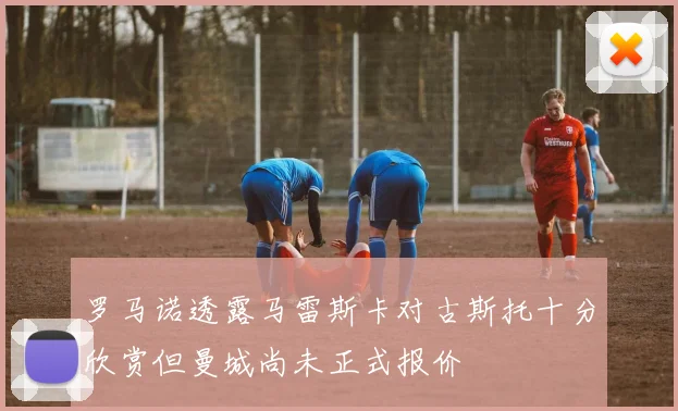罗马诺透露马雷斯卡对古斯托十分欣赏但曼城尚未正式报价