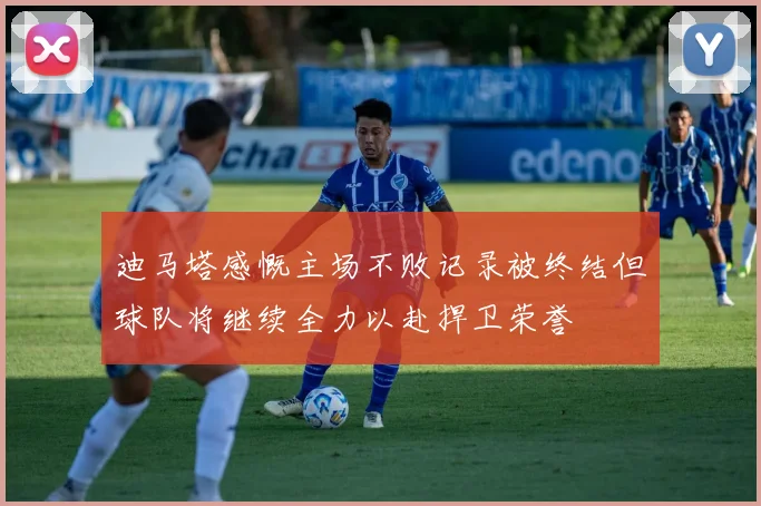 迪马塔感慨主场不败记录被终结但球队将继续全力以赴捍卫荣誉