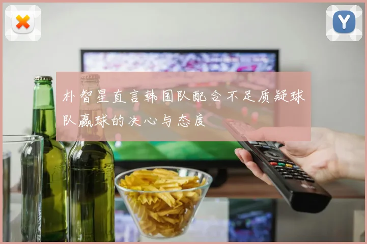 朴智星直言韩国队配合不足质疑球队赢球的决心与态度