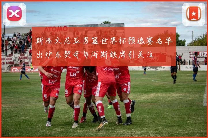 斯洛文尼亚男篮世界杯预选赛名单出炉东契奇与海斯缺席引关注
