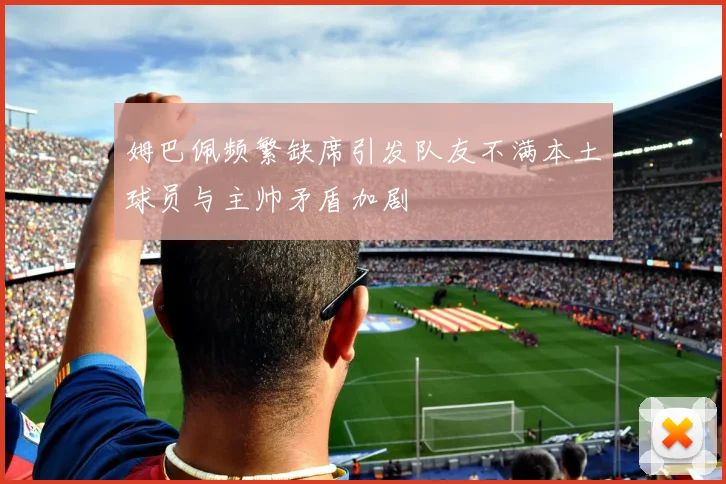 姆巴佩频繁缺席引发队友不满本土球员与主帅矛盾加剧