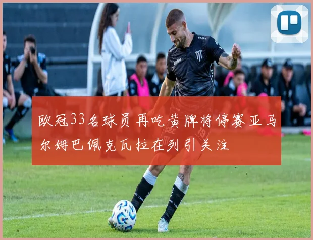 欧冠33名球员再吃黄牌将停赛亚马尔姆巴佩克瓦拉在列引关注
