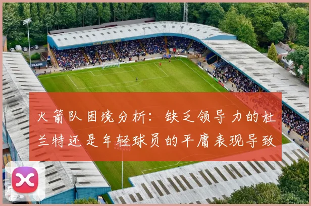 火箭队困境分析：缺乏领导力的杜兰特还是年轻球员的平庸表现导致的问题