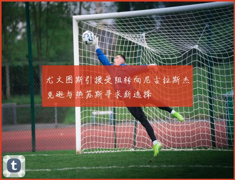尤文图斯引援受阻转向尼古拉斯杰克逊与热苏斯寻求新选择