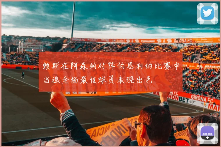 赖斯在阿森纳对阵伯恩利的比赛中当选全场最佳球员表现出色
