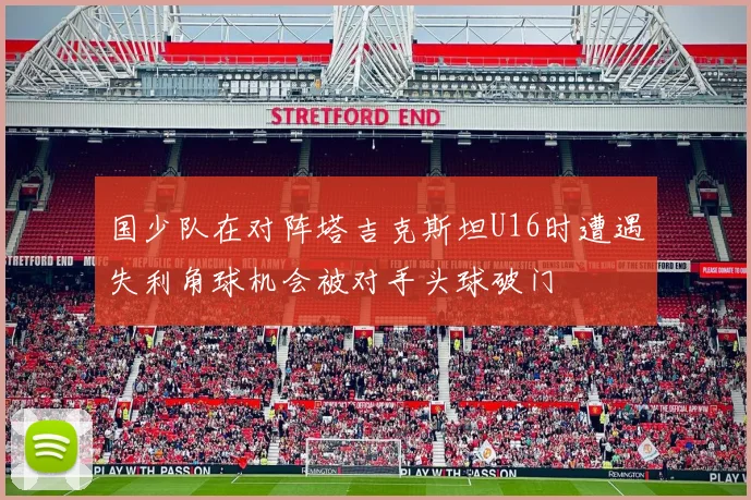 国少队在对阵塔吉克斯坦U16时遭遇失利角球机会被对手头球破门
